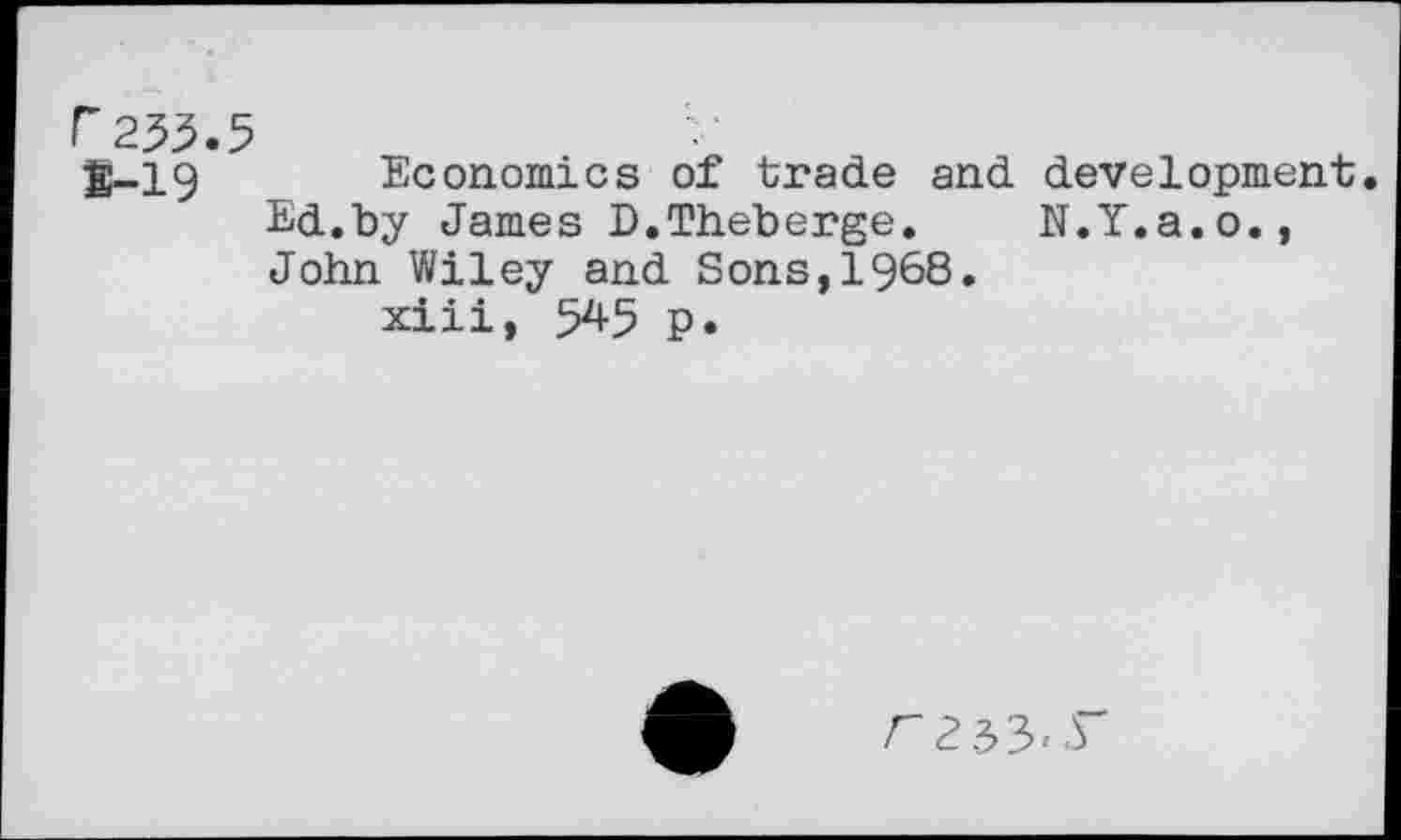 ﻿g-19 Economics of trade and development. Ed.by James D.Theberge. N.Y.a.o., John Wiley and Sons,1968.
xiii, 54-5 P*